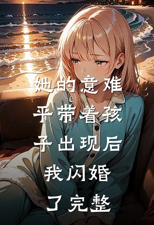 她的意难平带着孩子出现后，我闪婚了完整