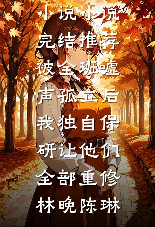 被全班“嘘”声孤立后，我独自保研让他们全部重修林晚陈琳完本小说_小说完结推荐被全班“嘘”声孤立后，我独自保研让他们全部重修(林晚陈琳)