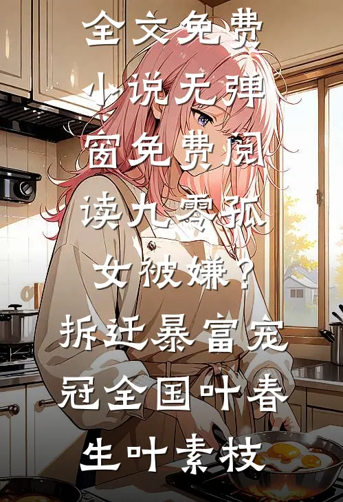 九零孤女被嫌？拆迁暴富宠冠全国叶春生叶素枝全文免费小说_无弹窗免费阅读九零孤女被嫌？拆迁暴富宠冠全国(叶春生叶素枝)
