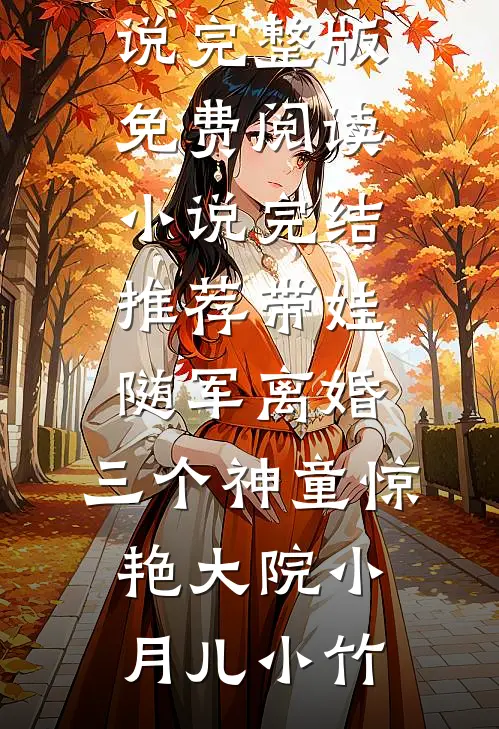带娃随军离婚，三个神童惊艳大院(小月儿小竹)小说完整版免费阅读_小说完结推荐带娃随军离婚，三个神童惊艳大院(小月儿小竹)