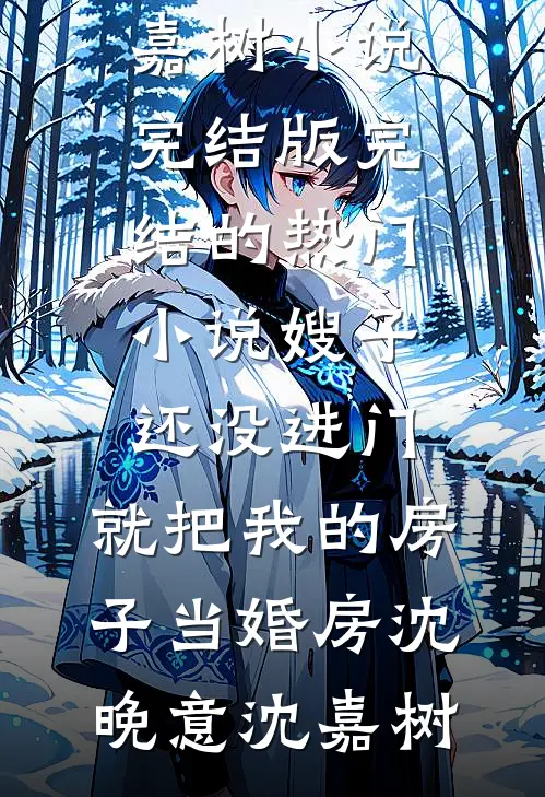 嫂子还没进门，就把我的房子当婚房沈晚意沈嘉树小说完结版_完结的热门小说嫂子还没进门，就把我的房子当婚房沈晚意沈嘉树