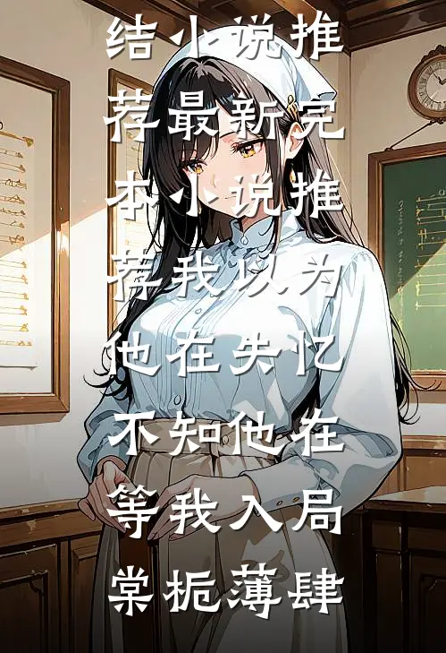 我以为他在失忆，不知他在等我入局棠栀薄肆完结小说推荐_最新完本小说推荐我以为他在失忆，不知他在等我入局(棠栀薄肆)