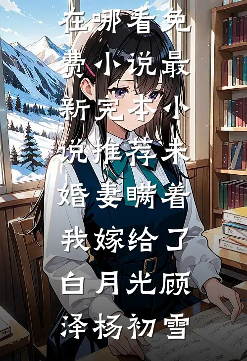 未婚妻瞒着我嫁给了白月光(顾泽杨初雪)在哪看免费小说_最新完本小说推荐未婚妻瞒着我嫁给了白月光顾泽杨初雪