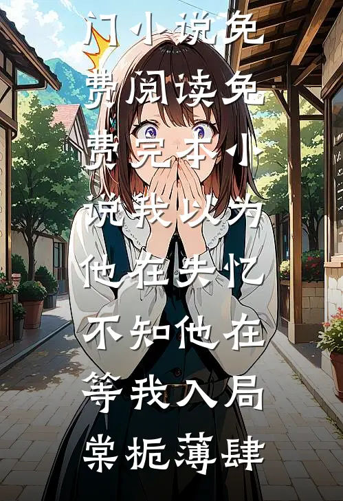 我以为他在失忆，不知他在等我入局棠栀薄肆热门小说免费阅读_免费完本小说我以为他在失忆，不知他在等我入局(棠栀薄肆)