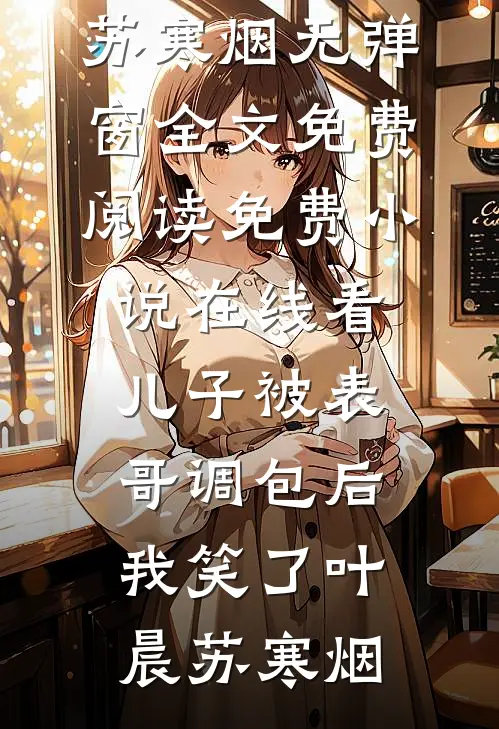 儿子被表哥调包后，我笑了(叶晨苏寒烟)无弹窗全文免费阅读_免费小说在线看儿子被表哥调包后，我笑了叶晨苏寒烟