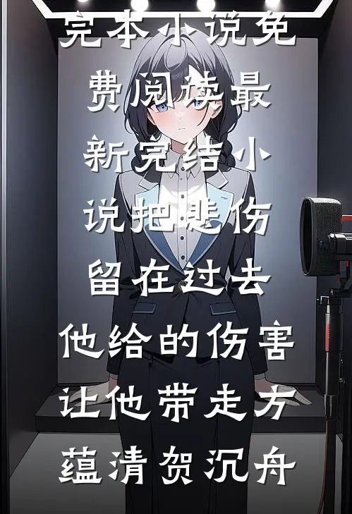 把悲伤留在过去，他给的伤害让他带走方蕴清贺沉舟完本小说免费阅读_最新完结小说把悲伤留在过去，他给的伤害让他带走方蕴清贺沉舟