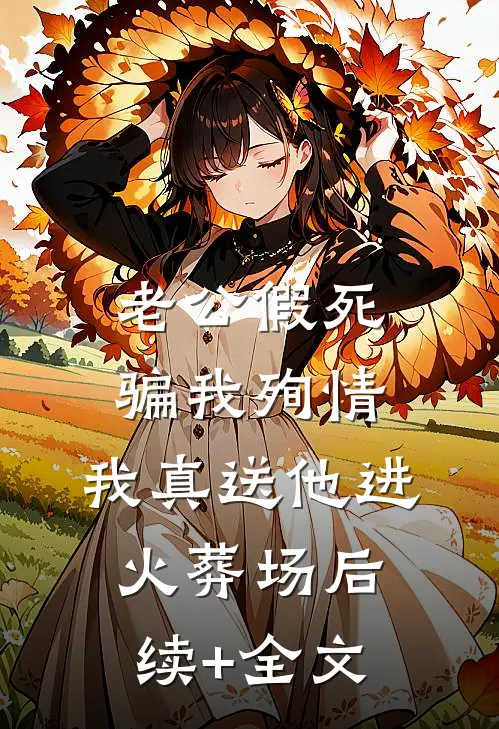 老公假死骗我殉情，我真送他进火葬场后续+全文