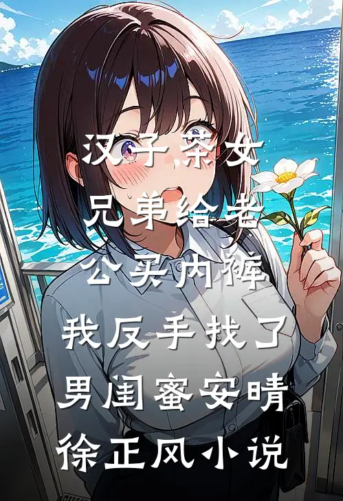 汉子茶女兄弟给老公买内裤，我反手找了男闺蜜安晴徐正风小说