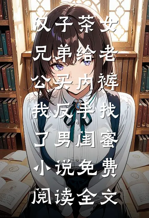 汉子茶女兄弟给老公买内裤，我反手找了男闺蜜小说免费阅读全文