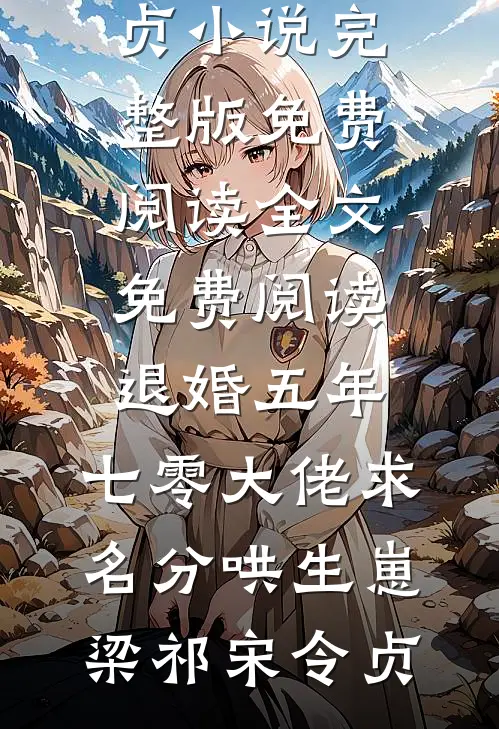 退婚五年，七零大佬求名分哄生崽梁祁宋令贞小说完整版免费阅读_全文免费阅读退婚五年，七零大佬求名分哄生崽梁祁宋令贞