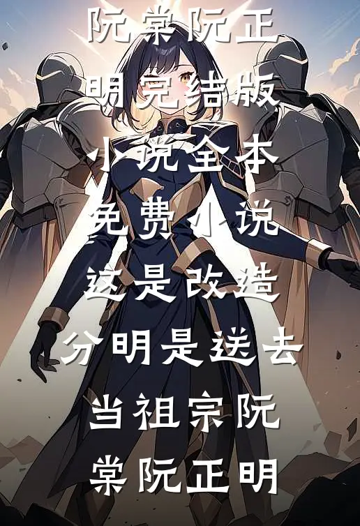 这是改造，分明是送去当祖宗阮棠阮正明完结版小说_全本免费小说这是改造，分明是送去当祖宗阮棠阮正明