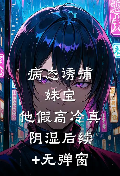 病态诱捕：妹宝，他假高冷真阴湿后续+无弹窗