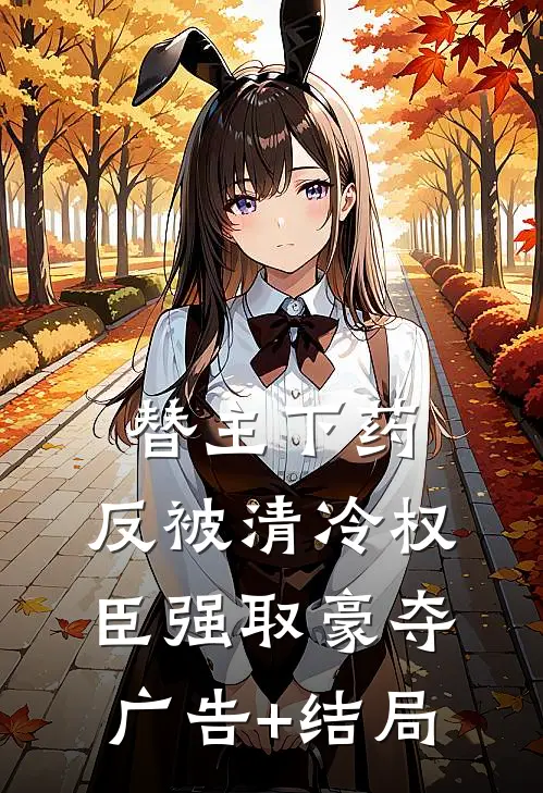 替主下药，反被清冷权臣强取豪夺广告+结局