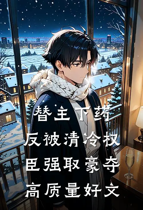 替主下药，反被清冷权臣强取豪夺高质量好文