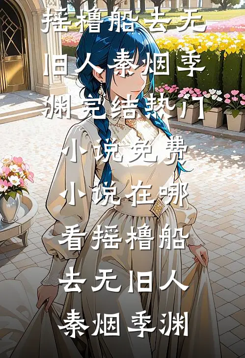 摇橹船去无旧人(秦烟季渊)完结热门小说_免费小说在哪看摇橹船去无旧人秦烟季渊