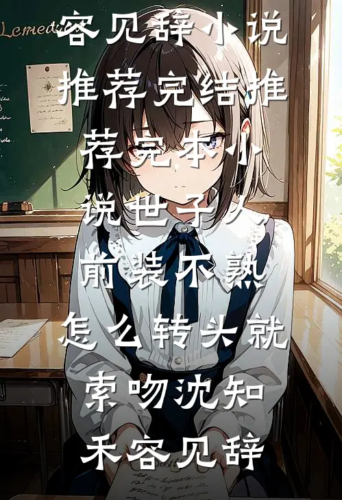 世子人前装不熟，怎么转头就索吻沈知禾容见辞小说推荐完结_推荐完本小说世子人前装不熟，怎么转头就索吻沈知禾容见辞