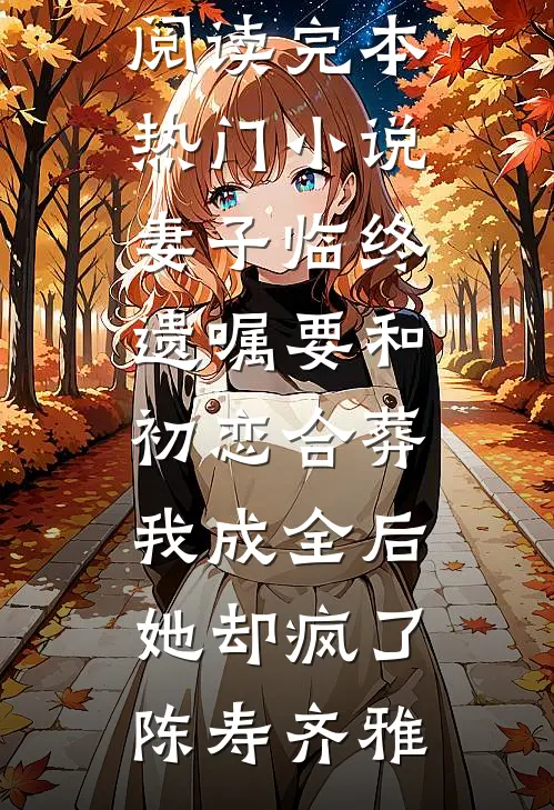 妻子临终遗嘱要和初恋合葬，我成全后她却疯了陈寿齐雅小说全文免费阅读_完本热门小说妻子临终遗嘱要和初恋合葬，我成全后她却疯了陈寿齐雅