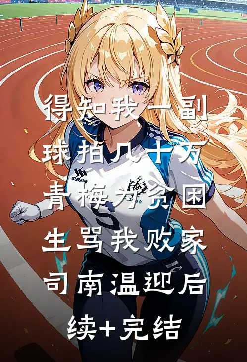 得知我一副球拍几十万，青梅为贫困生骂我败家司南温迎后续+完结