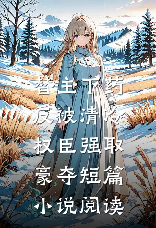 替主下药，反被清冷权臣强取豪夺短篇小说阅读