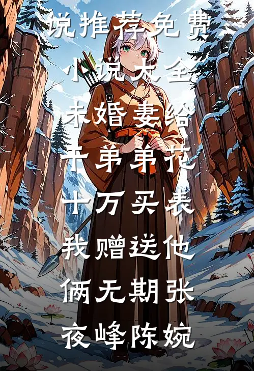 未婚妻给干弟弟花十万买表，我赠送他俩无期(张夜峰陈婉)最新小说推荐_免费小说大全未婚妻给干弟弟花十万买表，我赠送他俩无期张夜峰陈婉