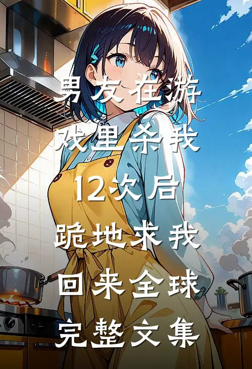 男友在游戏里杀我12次后，跪地求我回来全球完整文集