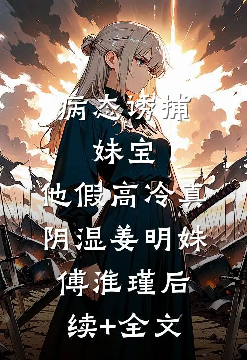 病态诱捕：妹宝，他假高冷真阴湿姜明姝傅淮瑾后续+全文