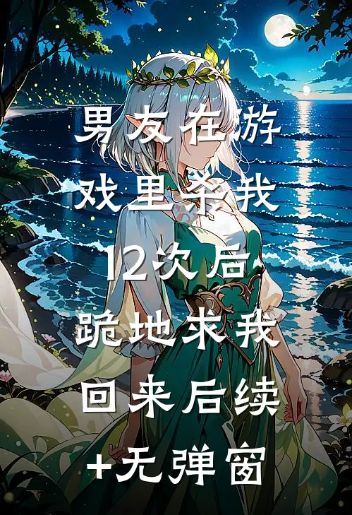 男友在游戏里杀我12次后，跪地求我回来后续+无弹窗