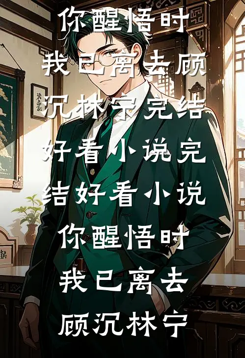 你醒悟时，我已离去顾沉林宁完结好看小说_完结好看小说你醒悟时，我已离去顾沉林宁