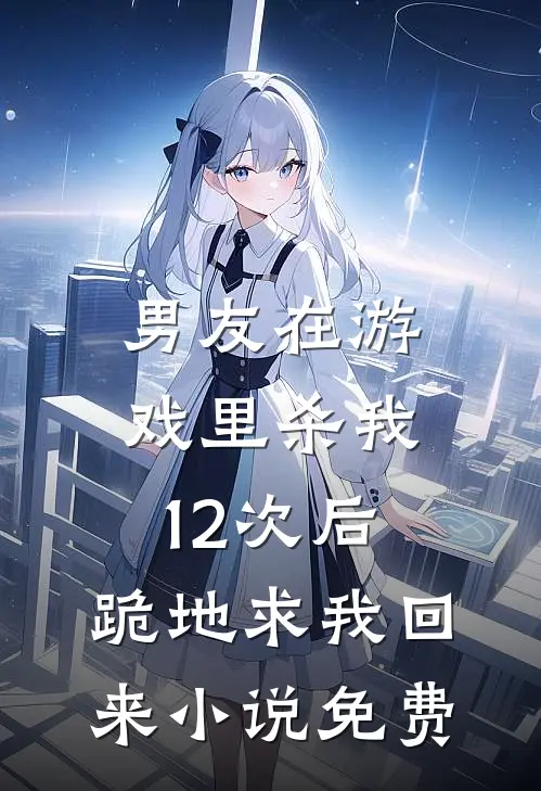 男友在游戏里杀我12次后，跪地求我回来小说免费