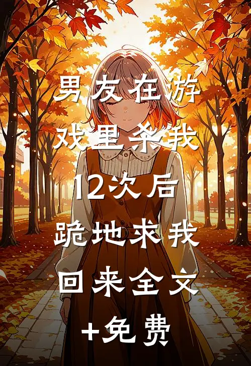 男友在游戏里杀我12次后，跪地求我回来全文+免费