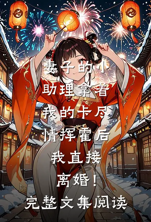 妻子的小助理拿着我的卡尽情挥霍后，我直接离婚！完整文集阅读
