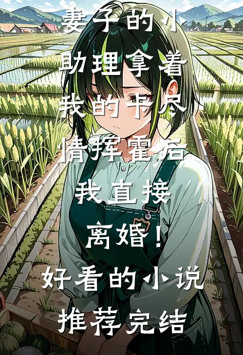 妻子的小助理拿着我的卡尽情挥霍后，我直接离婚！好看的小说推荐完结