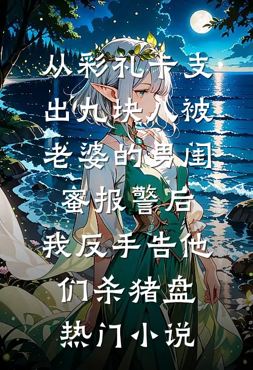 从彩礼卡支出九块八被老婆的男闺蜜报警后，我反手告他们杀猪盘热门小说