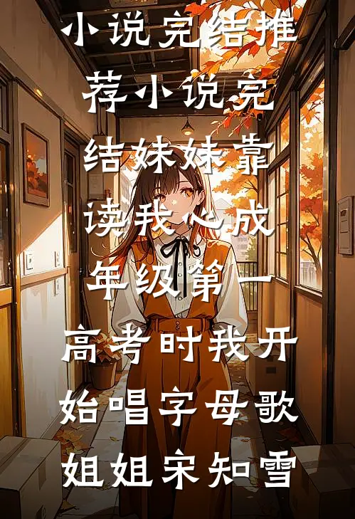 妹妹靠读我心成年级第一，高考时我开始唱字母歌(姐姐宋知雪)小说完结推荐_小说完结妹妹靠读我心成年级第一，高考时我开始唱字母歌(姐姐宋知雪)