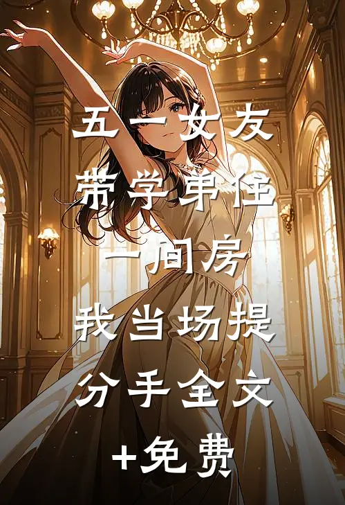 五一女友带学弟住一间房，我当场提分手全文+免费