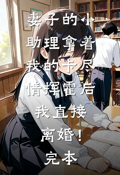 妻子的小助理拿着我的卡尽情挥霍后，我直接离婚！完本