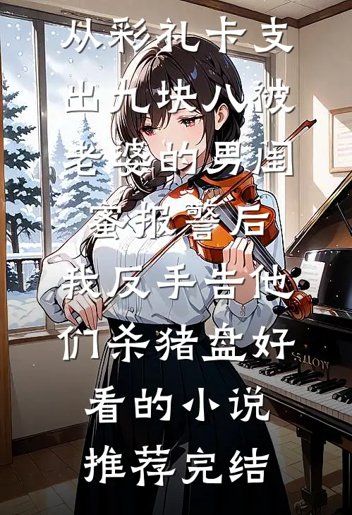 从彩礼卡支出九块八被老婆的男闺蜜报警后，我反手告他们杀猪盘好看的小说推荐完结