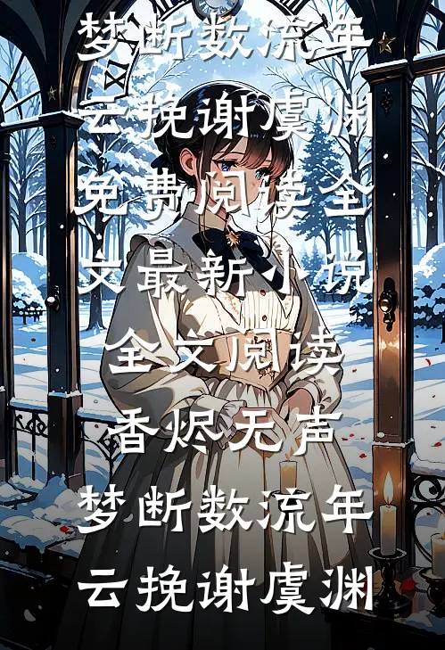 香烬无声，梦断数流年(云挽谢虞渊)免费阅读全文_最新小说全文阅读香烬无声，梦断数流年云挽谢虞渊