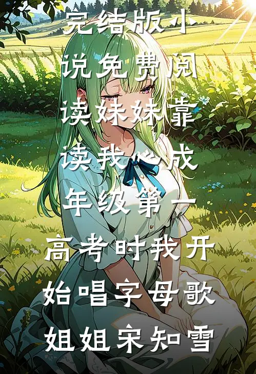 妹妹靠读我心成年级第一，高考时我开始唱字母歌姐姐宋知雪免费完结版小说_免费阅读妹妹靠读我心成年级第一，高考时我开始唱字母歌(姐姐宋知雪)