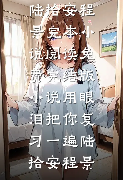 用眼泪把你复习一遍(陆拾安程景)完本小说阅读_免费完结版小说用眼泪把你复习一遍陆拾安程景