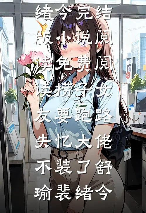 捞子女友要跑路，失忆大佬不装了舒瑜裴绪今完结版小说阅读_免费阅读捞子女友要跑路，失忆大佬不装了(舒瑜裴绪今)