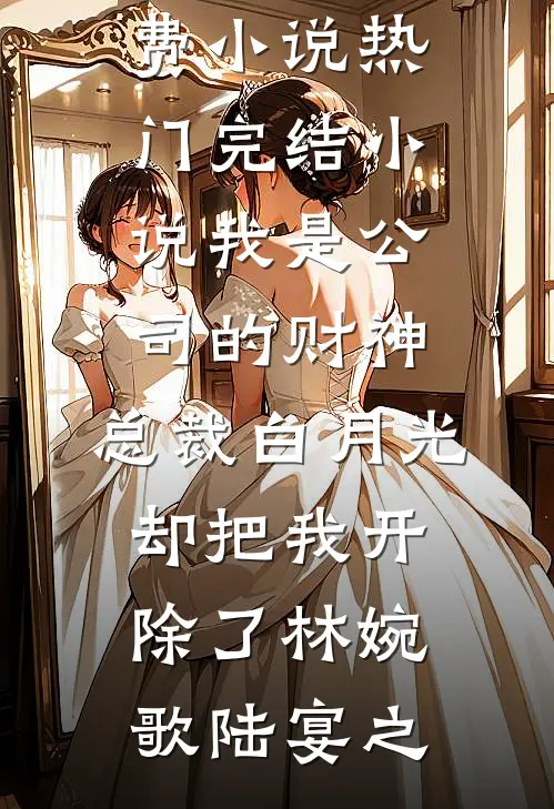我是公司的财神，总裁白月光却把我开除了(林婉歌陆宴之)完结免费小说_热门完结小说我是公司的财神，总裁白月光却把我开除了(林婉歌陆宴之)