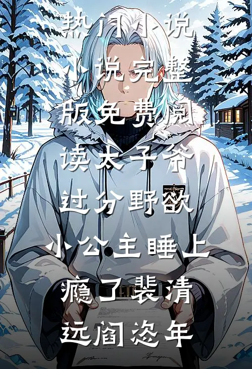 太子爷过分野欲，小公主睡上瘾了(裴清远阎恣年)完结热门小说_小说完整版免费阅读太子爷过分野欲，小公主睡上瘾了(裴清远阎恣年)