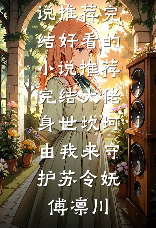 大佬身世坎坷，由我来守护苏令妩傅凛川好看的小说推荐完结_好看的小说推荐完结大佬身世坎坷，由我来守护(苏令妩傅凛川)