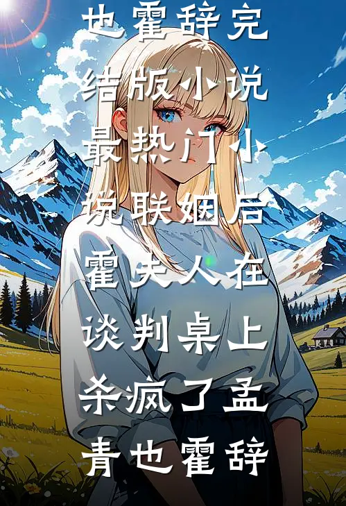 联姻后，霍夫人在谈判桌上杀疯了孟青也霍辞完结版小说_最热门小说联姻后，霍夫人在谈判桌上杀疯了(孟青也霍辞)