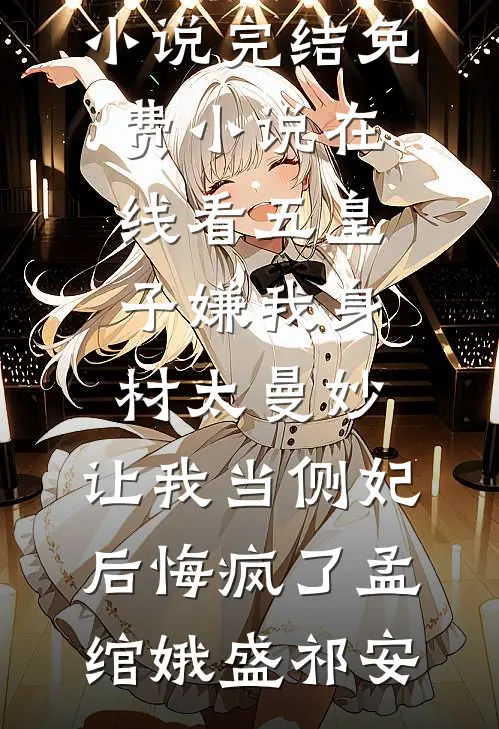 五皇子嫌我身材太曼妙，让我当侧妃后悔疯了(孟绾娥盛祁安)小说完结_免费小说在线看五皇子嫌我身材太曼妙，让我当侧妃后悔疯了孟绾娥盛祁安