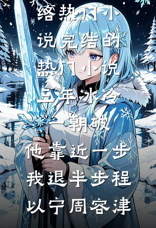 三年冰冷一朝破，他靠近一步我退半步(程以宁周容津)网络热门小说_完结的热门小说三年冰冷一朝破，他靠近一步我退半步(程以宁周容津)