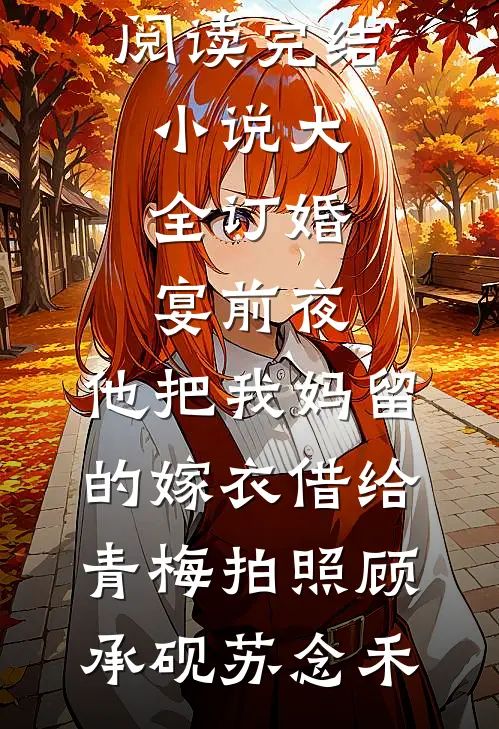 订婚宴前夜，他把我妈留的嫁衣借给青梅拍照(顾承砚苏念禾)全文免费阅读_完结小说大全订婚宴前夜，他把我妈留的嫁衣借给青梅拍照顾承砚苏念禾