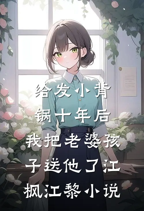 给发小背锅十年后，我把老婆孩子送他了江枫江黎小说