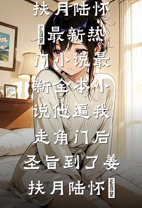他逼我走角门后，圣旨到了姜扶月陆怀璟最新热门小说_最新全本小说他逼我走角门后，圣旨到了(姜扶月陆怀璟)